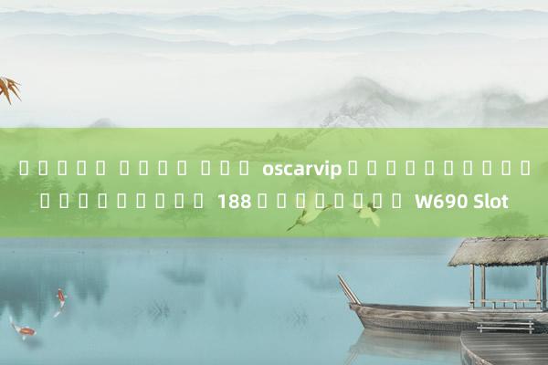 สล็อต เว็บ ตรง oscarvip วิธีการรับเครดิตฟรี 188 บาทในเกม W690 Slot